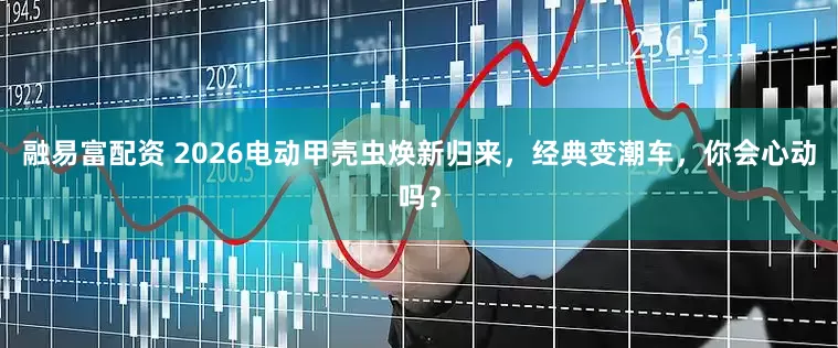 融易富配资 2026电动甲壳虫焕新归来，经典变潮车，你会心动吗？