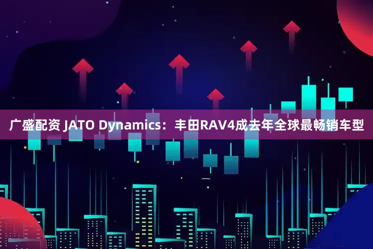 广盛配资 JATO Dynamics：丰田RAV4成去年全球最畅销车型