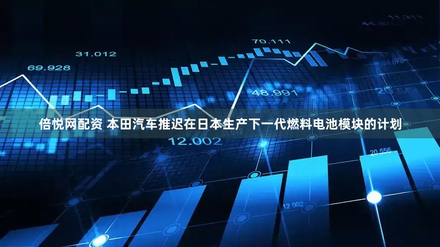 倍悦网配资 本田汽车推迟在日本生产下一代燃料电池模块的计划