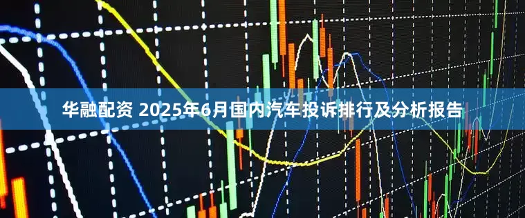 华融配资 2025年6月国内汽车投诉排行及分析报告