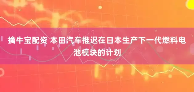 擒牛宝配资 本田汽车推迟在日本生产下一代燃料电池模块的计划