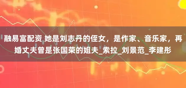 融易富配资 她是刘志丹的侄女，是作家、音乐家，再婚丈夫曾是张国荣的姐夫_索拉_刘景范_李建彤