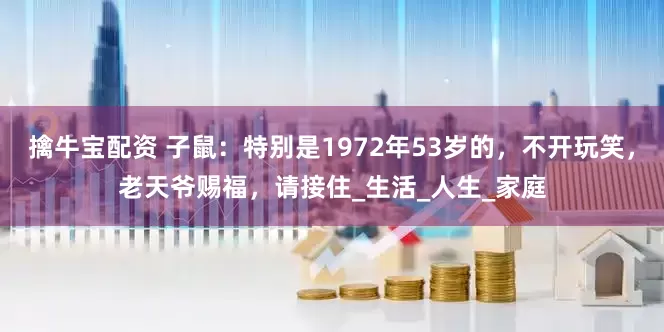 擒牛宝配资 子鼠：特别是1972年53岁的，不开玩笑，老天爷赐福，请接住_生活_人生_家庭