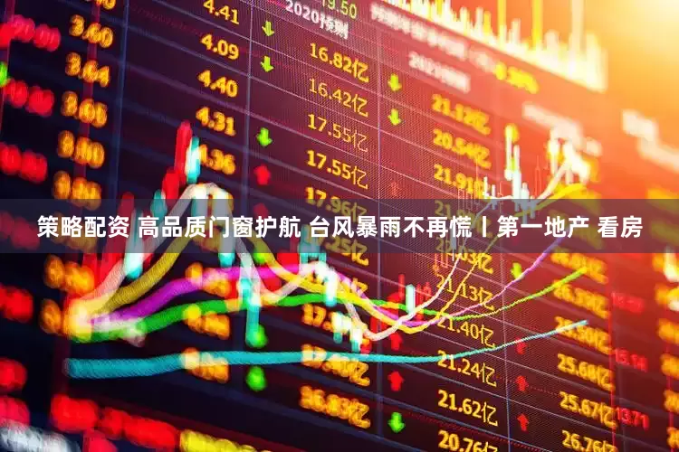 策略配资 高品质门窗护航 台风暴雨不再慌丨第一地产 看房