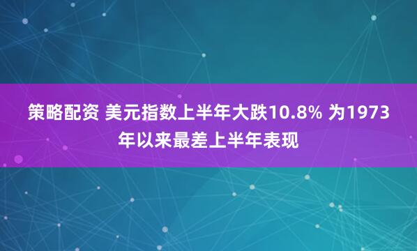 策略配资 美元指数上半年大跌10.8% 为1973年以来最差上半年表现
