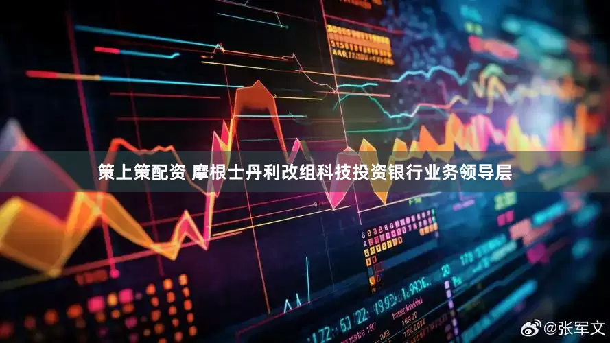 策上策配资 摩根士丹利改组科技投资银行业务领导层
