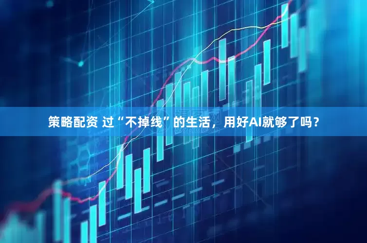 策略配资 过“不掉线”的生活，用好AI就够了吗？