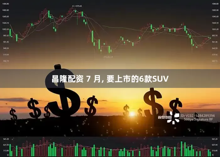 昌隆配资 7 月, 要上市的6款SUV