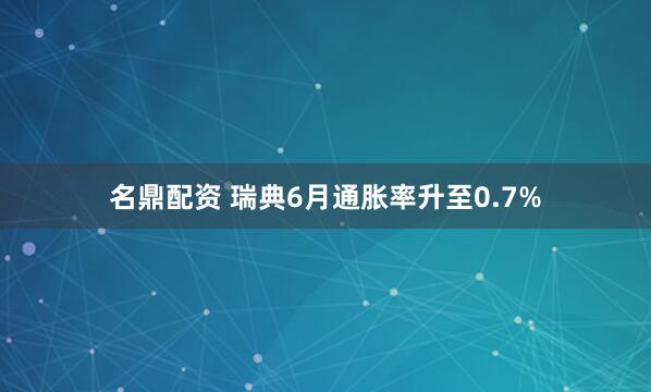 名鼎配资 瑞典6月通胀率升至0.7%