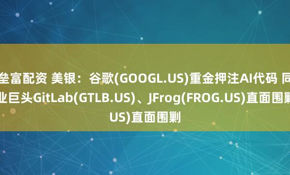 垒富配资 美银：谷歌(GOOGL.US)重金押注AI代码 同业巨头GitLab(GTLB.US)、JFrog(FROG.US)直面围剿
