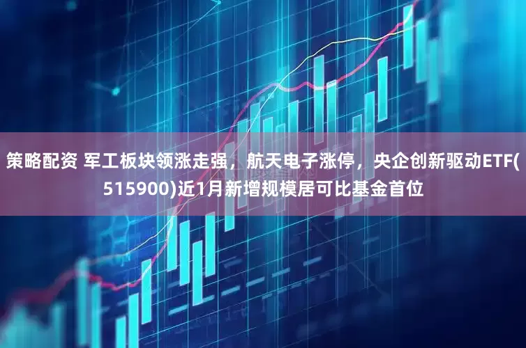 策略配资 军工板块领涨走强，航天电子涨停，央企创新驱动ETF(515900)近1月新增规模居可比基金首位