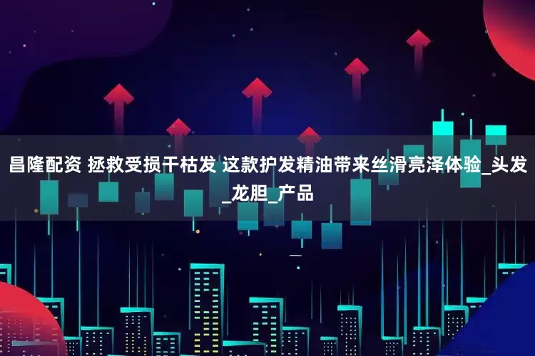 昌隆配资 拯救受损干枯发 这款护发精油带来丝滑亮泽体验_头发_龙胆_产品