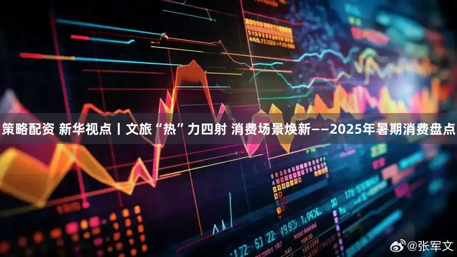 策略配资 新华视点丨文旅“热”力四射 消费场景焕新——2025年暑期消费盘点