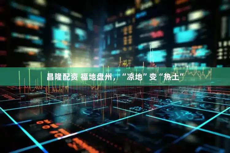 昌隆配资 福地盘州，“凉地”变“热土”