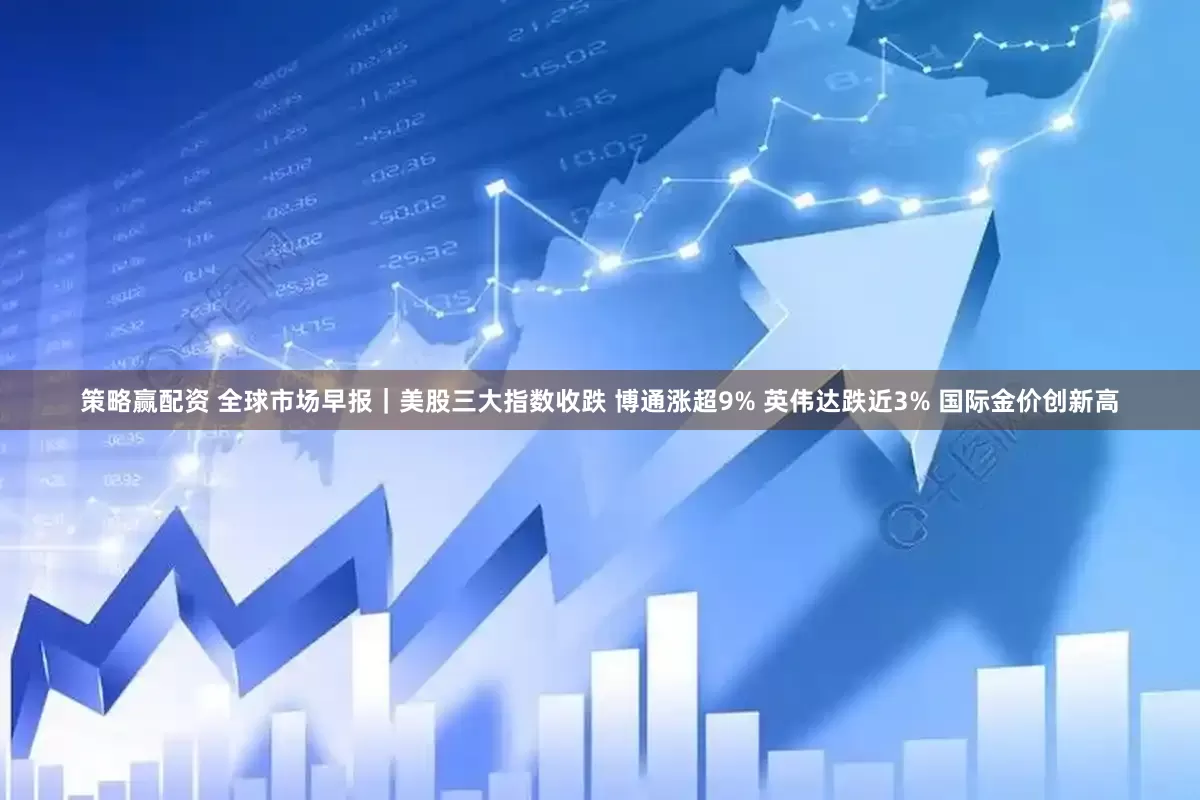 策略赢配资 全球市场早报｜美股三大指数收跌 博通涨超9% 英伟达跌近3% 国际金价创新高