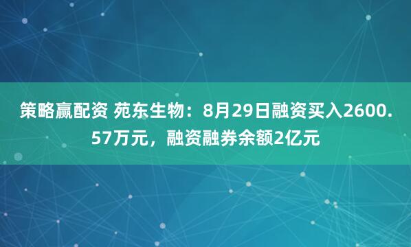 策略赢配资 苑东生物：8月29日融资买入2600.57万元，融资融券余额2亿元