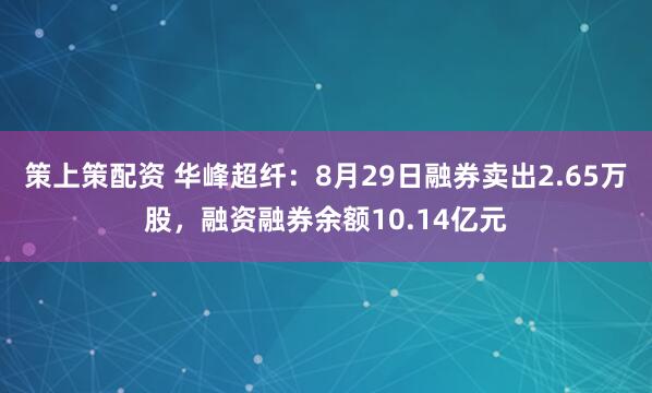 策上策配资 华峰超纤：8月29日融券卖出2.65万股，融资融券余额10.14亿元