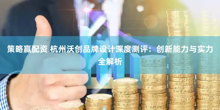 策略赢配资 杭州沃创品牌设计深度测评：创新能力与实力全解析