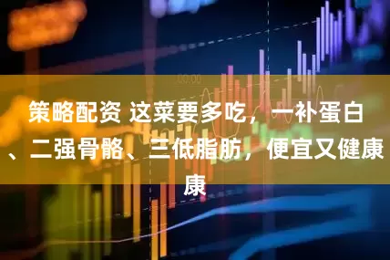 策略配资 这菜要多吃，一补蛋白、二强骨骼、三低脂肪，便宜又健康