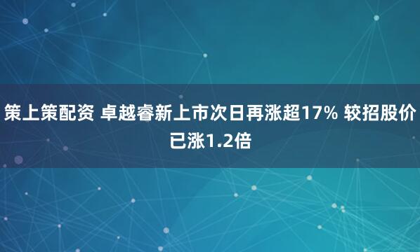策上策配资 卓越睿新上市次日再涨超17% 较招股价已涨1.2倍