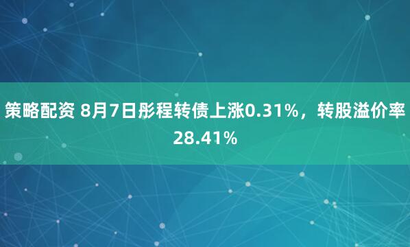 策略配资 8月7日彤程转债上涨0.31%，转股溢价率28.41%