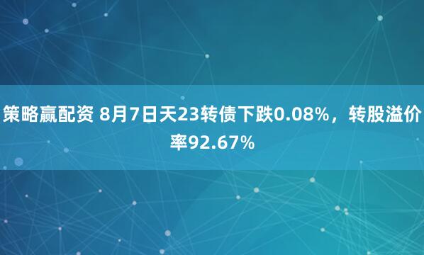 策略赢配资 8月7日天23转债下跌0.08%，转股溢价率92.67%