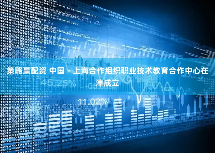 策略赢配资 中国－上海合作组织职业技术教育合作中心在津成立