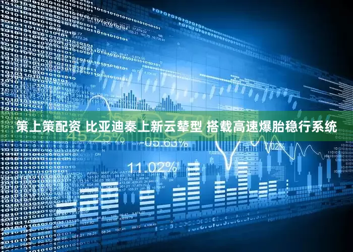 策上策配资 比亚迪秦上新云辇型 搭载高速爆胎稳行系统