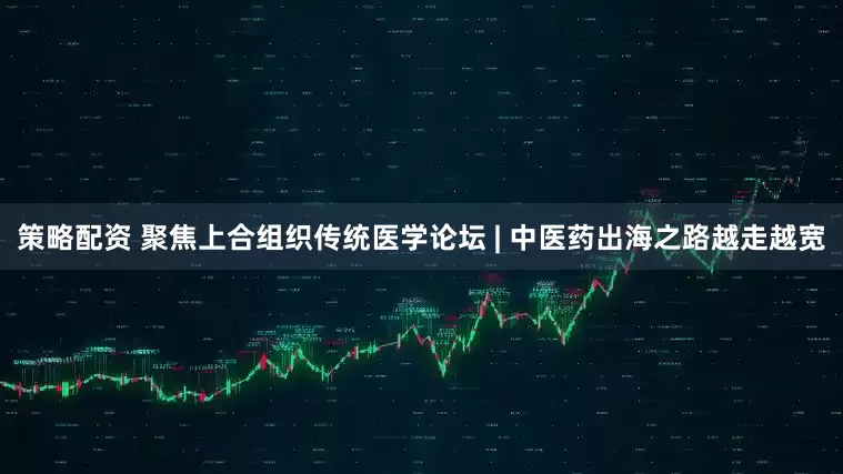 策略配资 聚焦上合组织传统医学论坛 | 中医药出海之路越走越宽