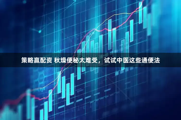 策略赢配资 秋燥便秘太难受，试试中医这些通便法