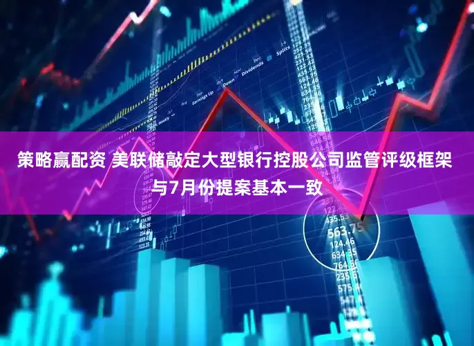 策略赢配资 美联储敲定大型银行控股公司监管评级框架 与7月份提案基本一致