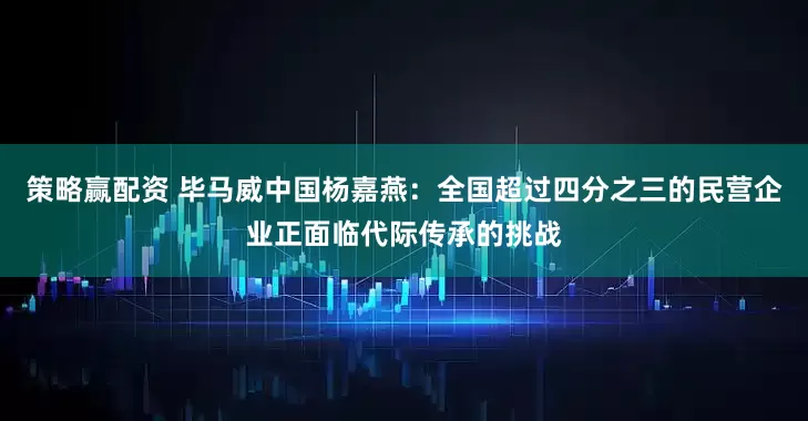 策略赢配资 毕马威中国杨嘉燕：全国超过四分之三的民营企业正面临代际传承的挑战