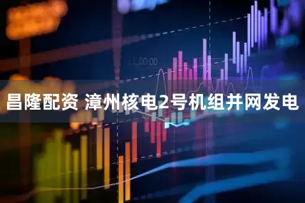 昌隆配资 漳州核电2号机组并网发电