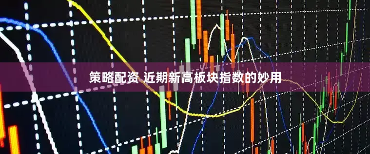 策略配资 近期新高板块指数的妙用