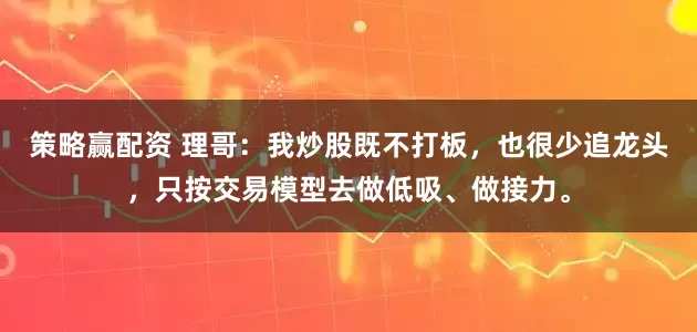 策略赢配资 理哥：我炒股既不打板，也很少追龙头，只按交易模型去做低吸、做接力。