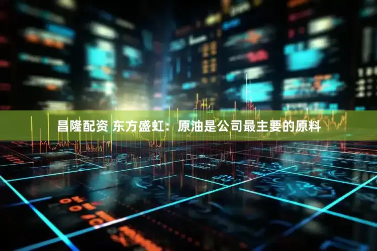 昌隆配资 东方盛虹：原油是公司最主要的原料