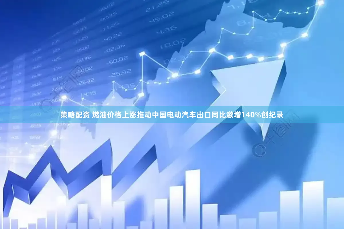 策略配资 燃油价格上涨推动中国电动汽车出口同比激增140%创纪录