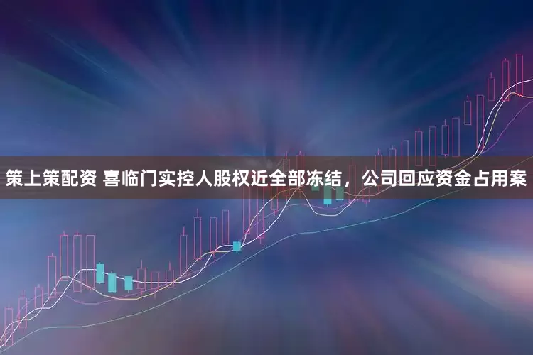 策上策配资 喜临门实控人股权近全部冻结，公司回应资金占用案