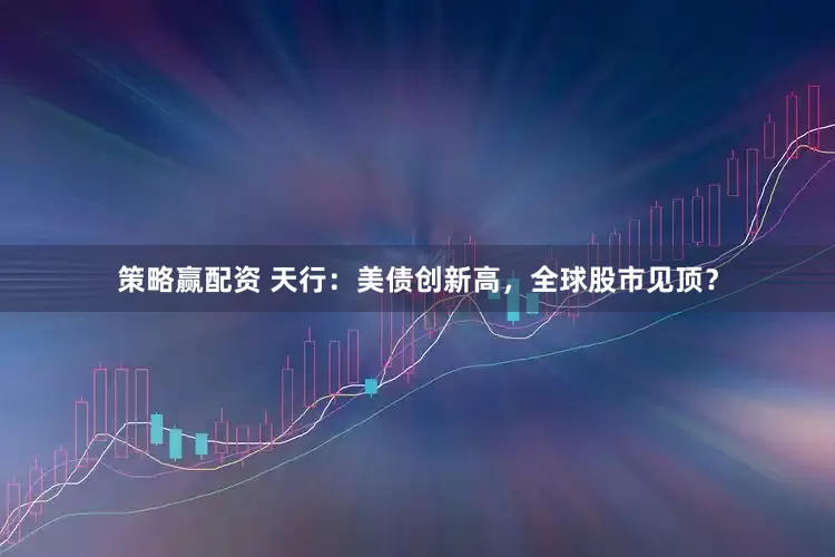 策略赢配资 天行：美债创新高，全球股市见顶？