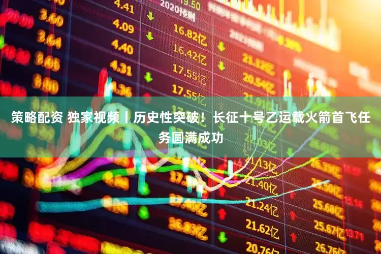 策略配资 独家视频丨历史性突破！长征十号乙运载火箭首飞任务圆满成功